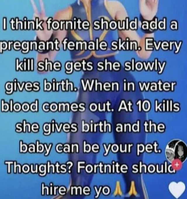 0 think forite should add a pregnant female skin Every kill she gets she slowly gives birth When in water blood comes out. At 10 kills she gives birth and the baby can be your pet. Thoughts Fortnite shoulc hire me yo