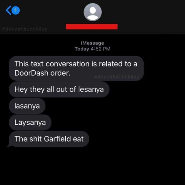 1 adecentbirthday iMessage Today 452 PM This text conversation is related to a DoorDash order. adecentbirthday Hey they all out of lesanya lasanya Laysanya The shit Garfield eat 