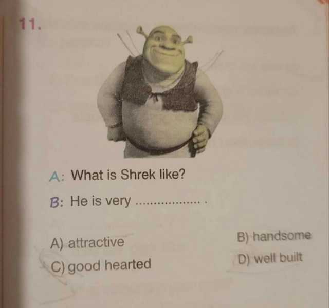 11. A What is Shrek like B He is very. B) handsome A) attractive D) well built C) good hearted