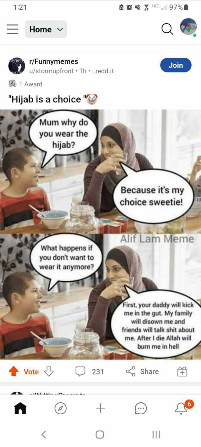121 ll 97% Home A r/Funnymemes u/stormupfront 1h i.redd.it Join 1 Award Hijab is a choice  Mum why do you wear the hijab Because its my choice sweetie! Alif Lam Meme What happens if you dont want to wear it anymore First your dadd