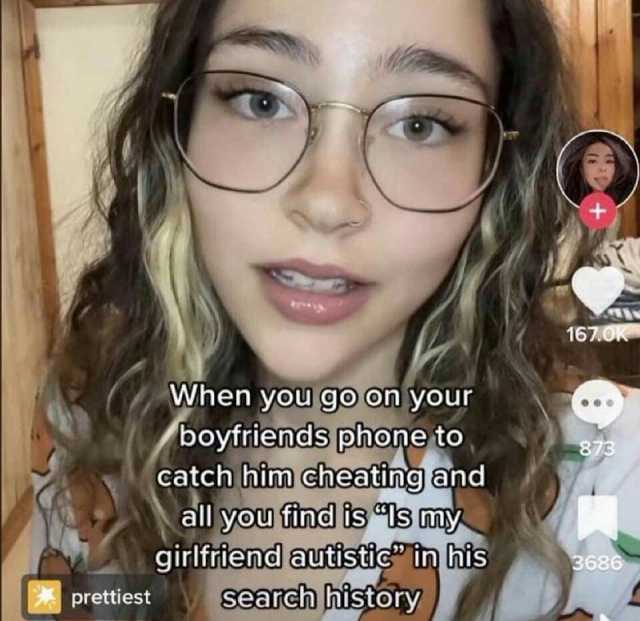 167.OK When you go on your boyfriends phone to catch him cheating and all you find is Is my girlfrfiend autistictn his prettiest search history 3686