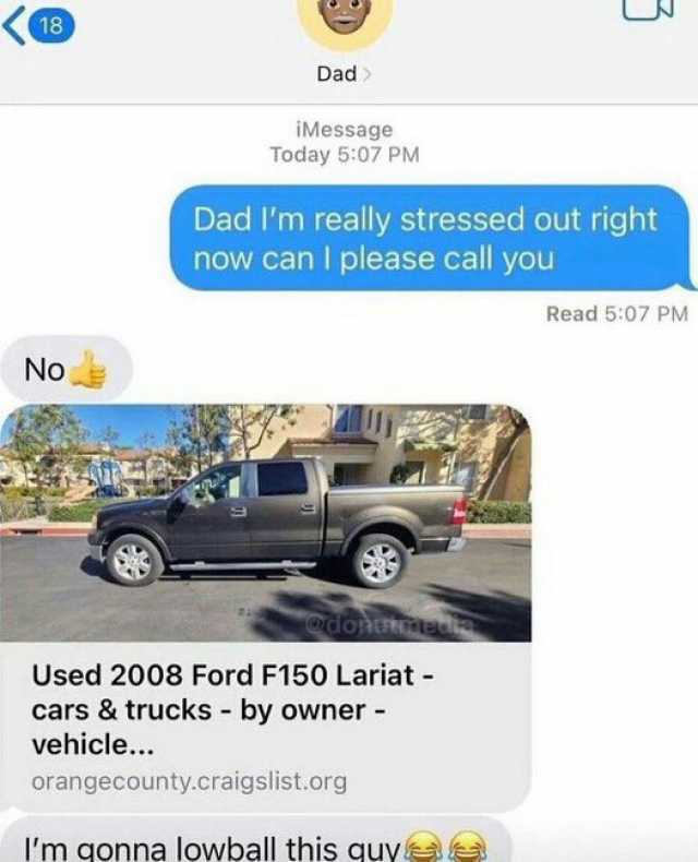 18 No Dad iMessage Today 507 PM Dad Im really stressed out right now can I please call you Used 2008 Ford F150 Lariat - cars & trucks - by owner - vehicle.. orangecounty.craigslist.org lm gonna lowball this quy Read 507 PM