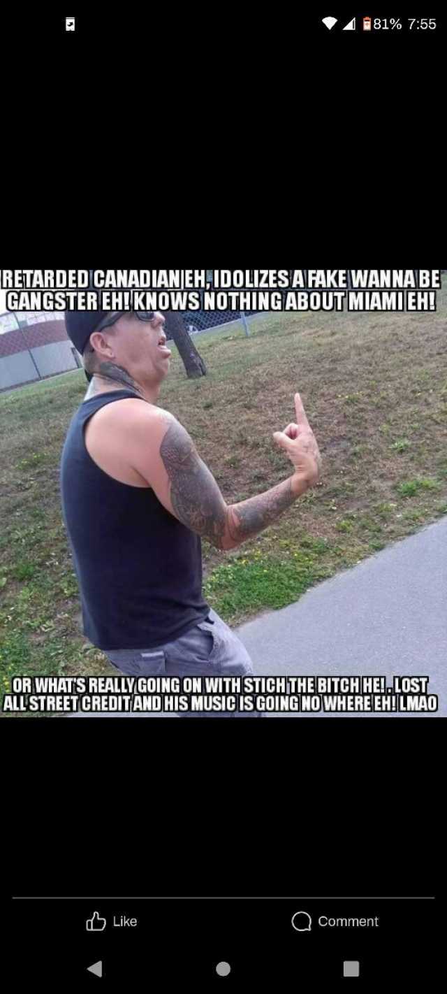 ♡181% 755 RETARDED CANADIANJEHIDOLIZES A FAKE WANNA BE GANGSTER EH!KNOWS NOTHING ABOUT MIAMI EH! OR WHATS REALLY GOING ON WITHSTICHTHE BITCH HE! LOST ALLSTREET CREDITAND HIS MUSIC IS GOING NO WHERE EH! LMA0 Like Comment
