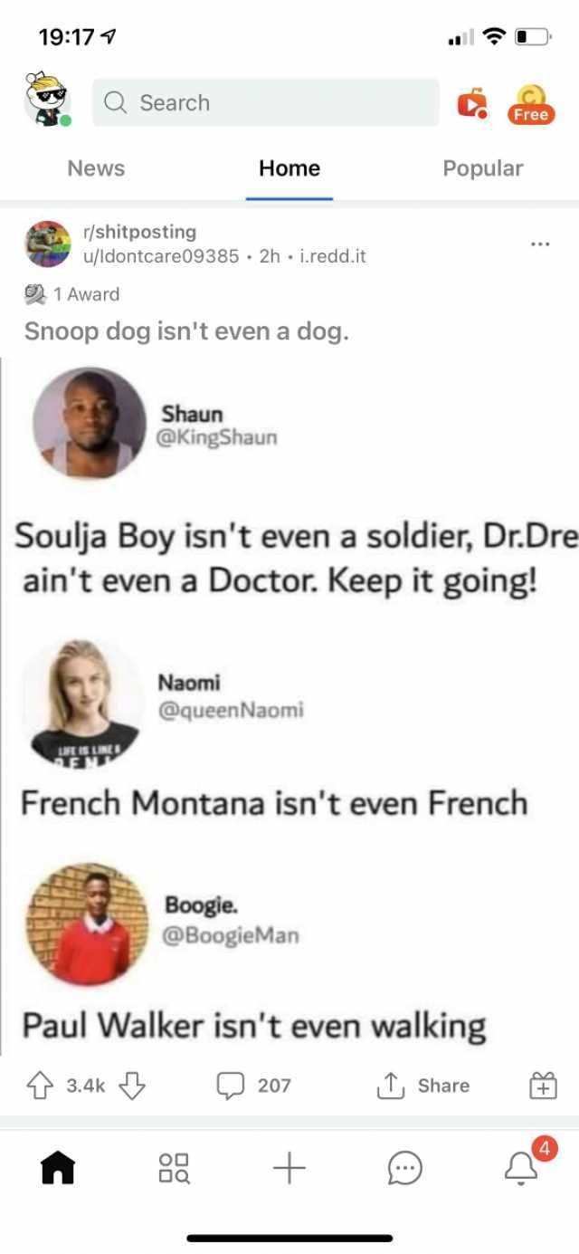 1917 QSearch C Free News Home Popular r/shitposting u/ldontcare09385 2h i.redd.it 1 Award Snoop dog isnt even a dog. Shaun @KingShaun Soulja Boy isnt even a soldier Dr.Dre aint evena Doctor. Keep it going! Naomi @queenNaomi French