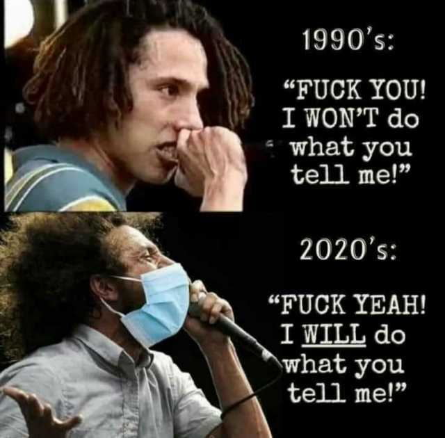 1990s FUCK YOU! I WONT do what you tell me! 2020s FUCK YEAH! I WILL do what you tell me!