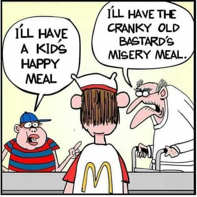 1LL HAVE THE ILL HAVE A KIDS CRANKY OLD BASTARDS MiSERY MEAL HAPPY MEAL