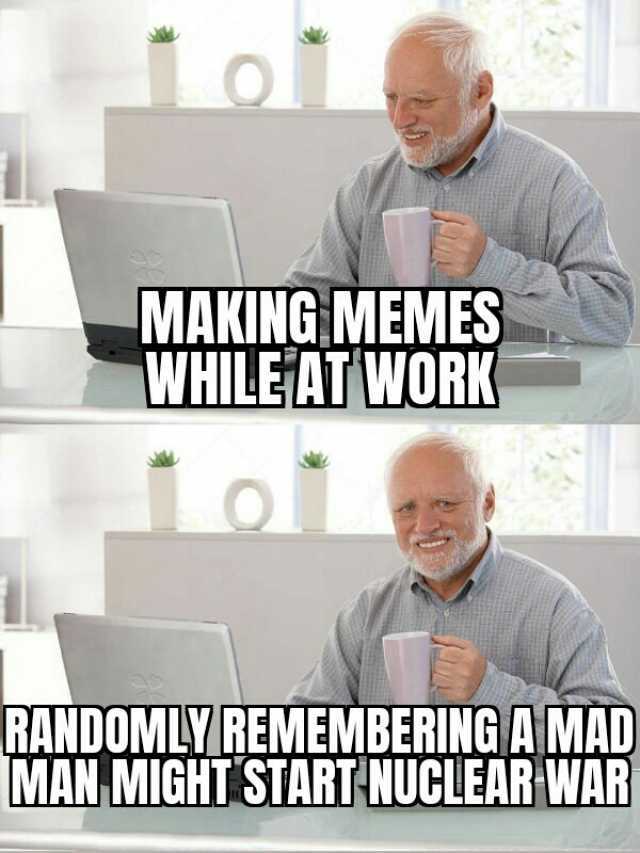 1of MAKING MEMES WHLEATWORK 1o1 RANDOMLY REMEMBERING AMAD MAN MIGHT START NUCLEAR WAR