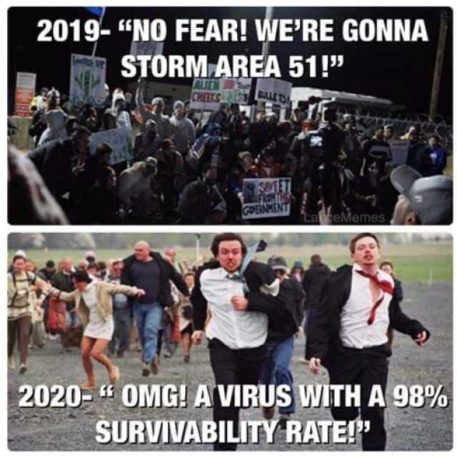 2019- N0 FEAR! WERE GONNA STORM AREA 51! ALIEN CHEES uE mes 2020- OMG! AVIRUS WITH A 98% SURVIVABILITY RATE!