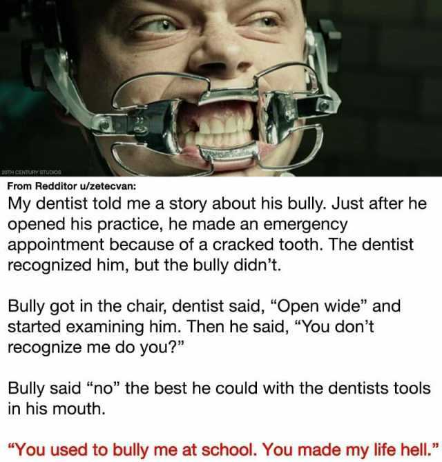 20TH CENTURY STUDIOS_ From Redditor u/zetecvan My dentist told me a story about his buly. Just after he opened his practice he made an emergency appointment because of a cracked tooth. The dentist recognized him but the bully didn