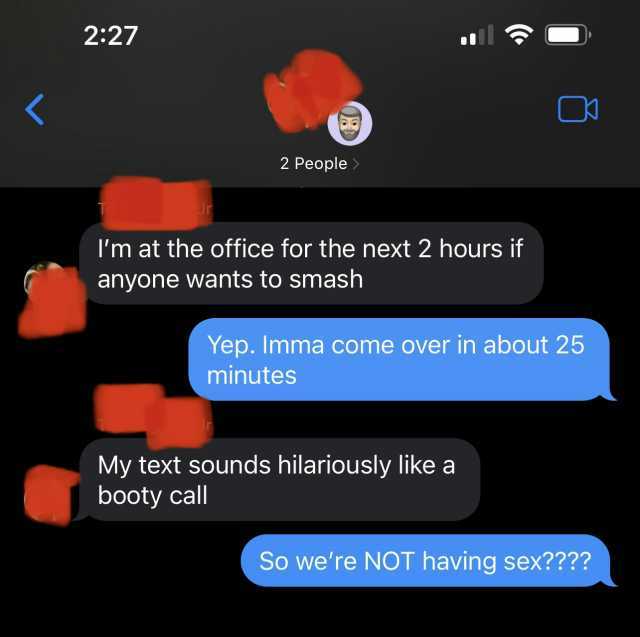 227 ( 2 People Im at the office for the next 2 hours if anyone wants to smash Yep. Imma come over in about 25 minutes My text sounds hilariously like a booty call So were NOT having sex