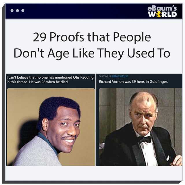 29 Proofs that People Dont Age Like They Used To I cant believe that no one has mentioned Otis Redding in this thread. He was 26 when he died. eBgums WiRLD Replying to GBMCCarthy32 Richard Vernon was 39 here in Goldfinger.