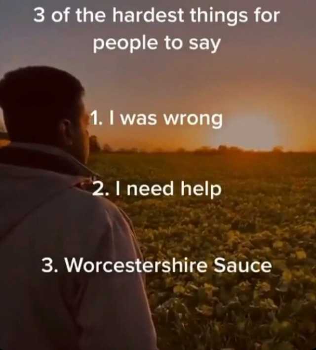 3 of the hardest things for people to say 1. I was wrong 2. I need help 3. Worcestershire Sauce