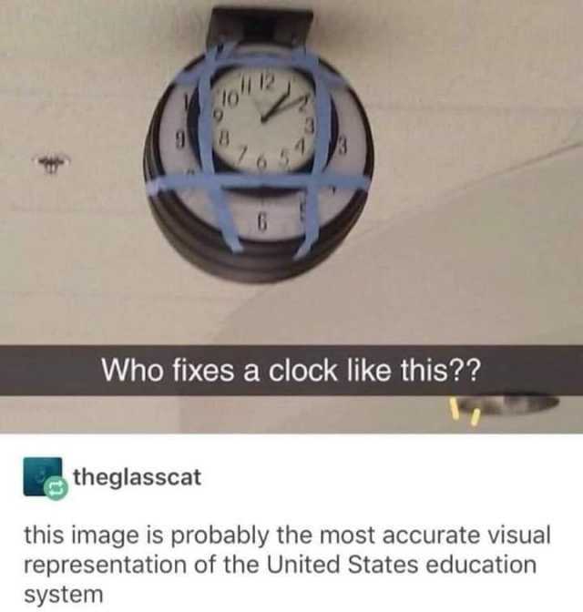 3 Who fixes a clock like this?? theglasscat this image is probably the most accurate visual representation of the United States education system 