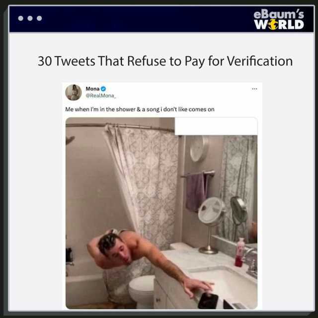 30 Tweets That Refuse to Pay for Verification Mona @RealMona eBgums WERLD Me when Im in the shower &a song i dont like comes on