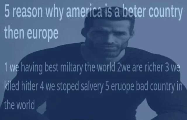 5 reason why america is a beter country then europe 1 we having best miltary the world 2we are richer 3 We Kiled itler 4 we stoped salvery 5 eruope bad country in the world