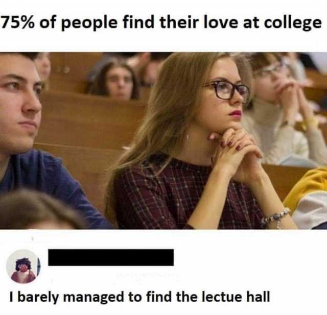 75% of people find their love at college I barely managed to find the lectue hall 