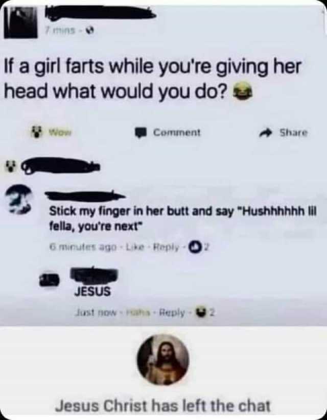 7mins- If a girl farts while youre giving her head what would you do Wow Comment Share Stick my finger in her butt and say Hushhhhhh ll fella youre next 6 minutes ago- Like Reply JESUS Just now Hahs-Reply 2 Jesus Christ has left t