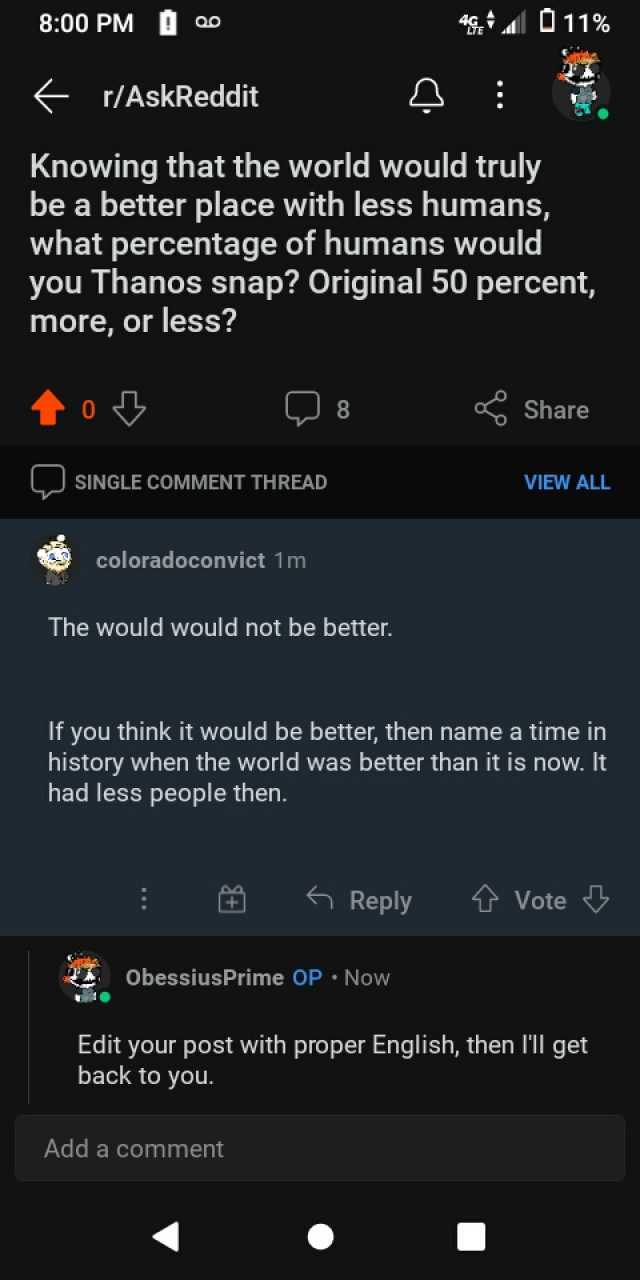 800 PM ao 11% /AskReddit Knowing that the world would truly be a better place with less humans what percentage of humans would you Thanos snap Original 50 percent more or less to 8 Share LSINGLE COMMENT THREAD VIEW ALL coloradocon