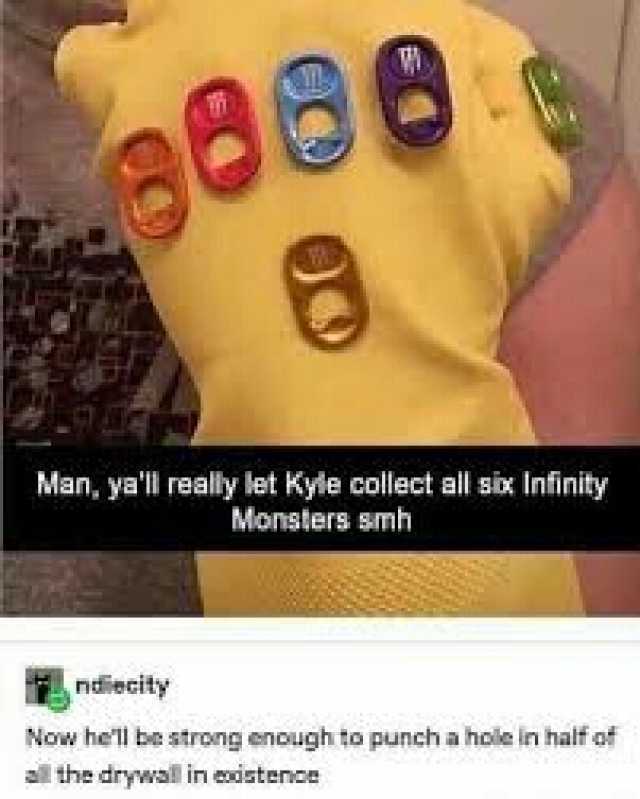 888 Man yall really let Kyle collect all six Infinity Monsters smh ndiecity Now hell be strong enough to punch a hole in half of all the drywal in eistenoe