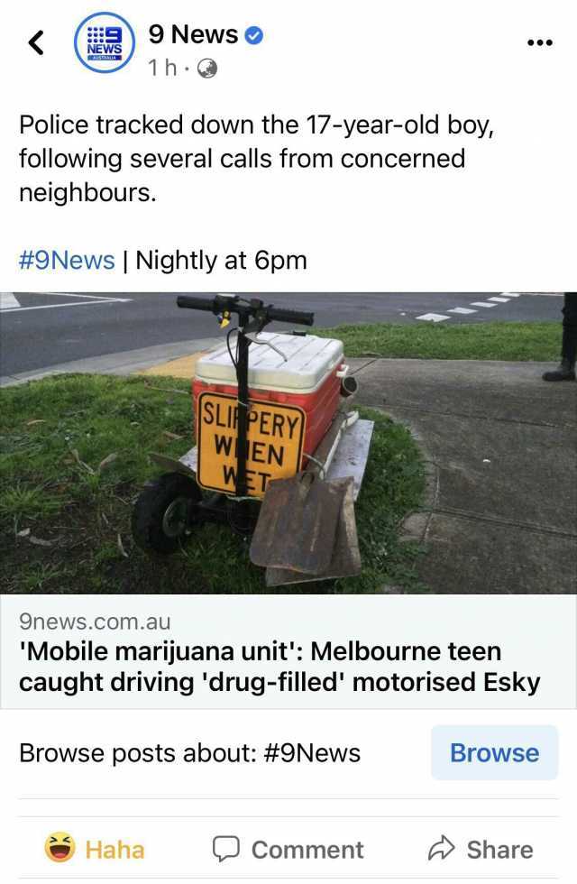 9News News 1h NEWS AUESEAL Police tracked down the 17-year-old boy following several calls from concerned neighbours. #9News  Nightly at 6pm SLI PERY W EN WET 9news.com.au Mobile marijuana unit Melbourne teen caught driving drug-f