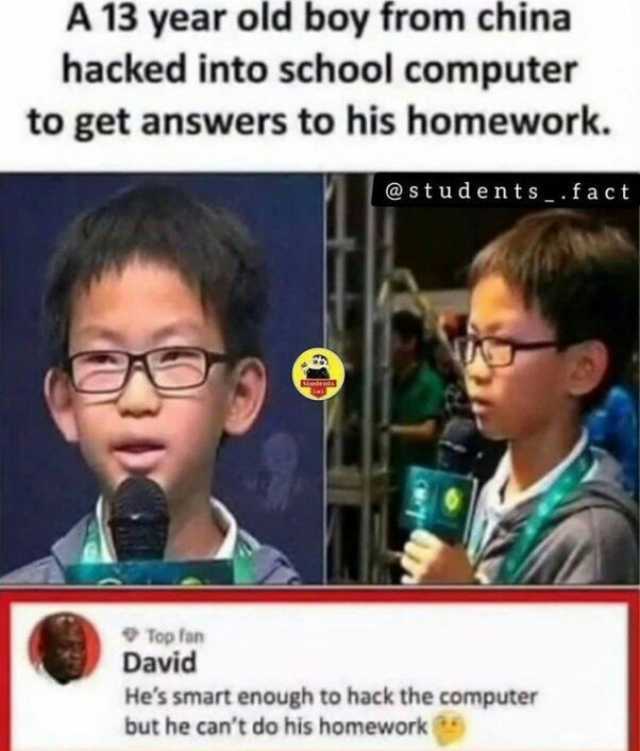 A 13 year old boy from china hacked into school computer to get answers to his homework. students_.fact Top fan David Hes smart enough to hack the computer but he cant do his homework