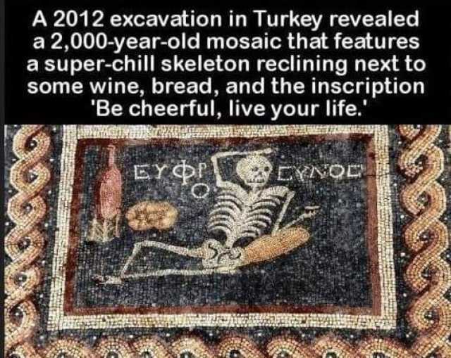 A 2012 excavation in Turkey revealed a 2000-year-old mosaic that features a super-chill skeleton reclining next to some wine bread and the inscription Be cheerful live your life. EYOI EYNOD 