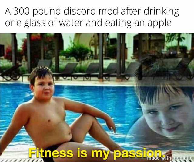 A 300 pound discord mod after drinking one glass of water and eating an apple Fitnéss is my passina witheatic