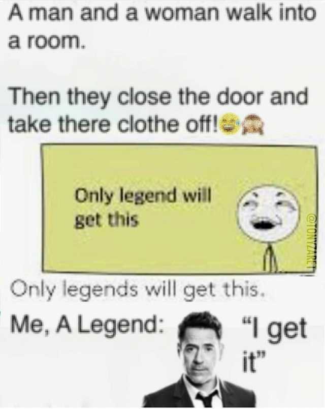 A man and a woman walk into a room. Then they close the door and take there clothe off! Only legend will get this Only legends will get this. Me A Legend 1 get it