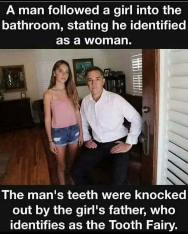 A man followed a girl into thee bathroom stating he identified as a woman. The mans teeth were knocked out by the girls father who identifies as the Tooth Fairy.