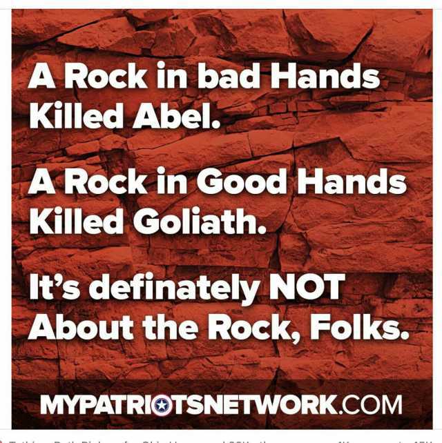 A Rock in bad Hands Killed Abel. ARock in Good Hands Killed Goliath. Its definately NOT About the Rock Folks. MYPATRIOTSNETWORK.COM
