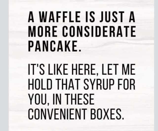 A WAFFLE IS JUST A MORE CONSIDERATE PANCAKE. ITS LIKE HERE LET ME HOLD THAT SYRUP FOR YOU IN THESE CONVENIENT BOXES.