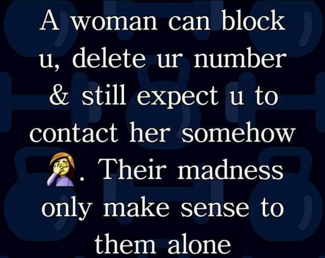 A woman can block u delete ur number &still expect u to Contact her somehow Their madness only make sense to to them alone