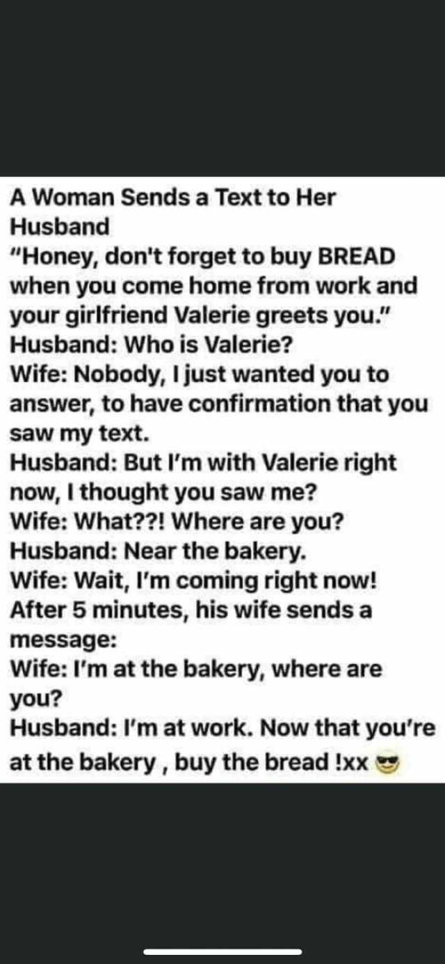 A Woman Sends a Text to Her Husband Honey dont forget to buy BREAD when you come home from work and your girlfriend Valerie greets you Husband Who is Valerie Wife Nobody I just wanted you to answer to have confirmation that you sa