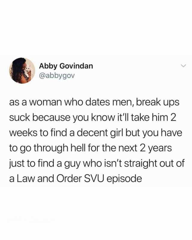 Abby Govindan @abbygov as a woman who dates men break ups suck because you know itll take him 2 weeks to find a decent girl but you have to go through hell for the next 2 years just to find a guy who isnt straight out of a Law and