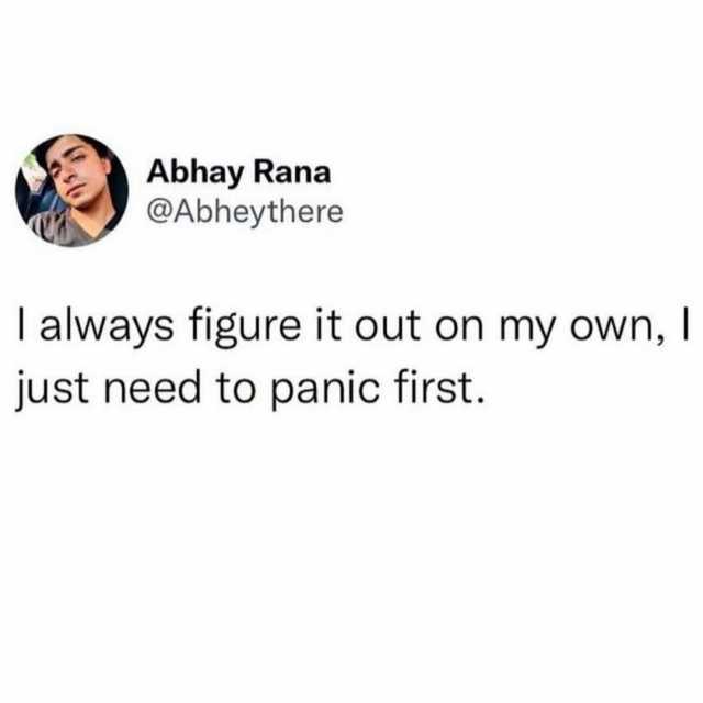 Abhay Rana @Abheythere lalways figure it out on my own I just need to panic first.