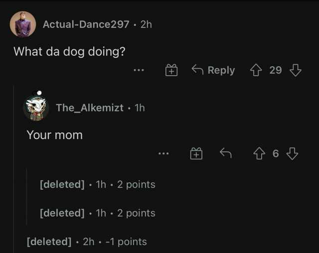 Actual-Dance297 2h What da dog doing 6Reply 29 The_Alkemizt 1h Your mom 6 [deleted] 1h 2 points [deleted]. 1h 2 points [deleted] 2h -1 points