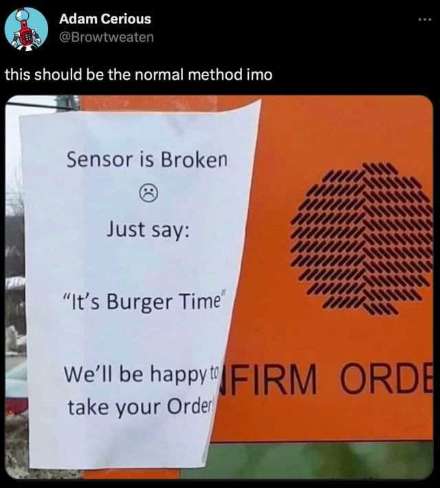 Adam Cerious @Browtweaten this should be the normal method imo Sensor is Broken Just say Its Burger Time Well be happy FIRM ORDE take your Order