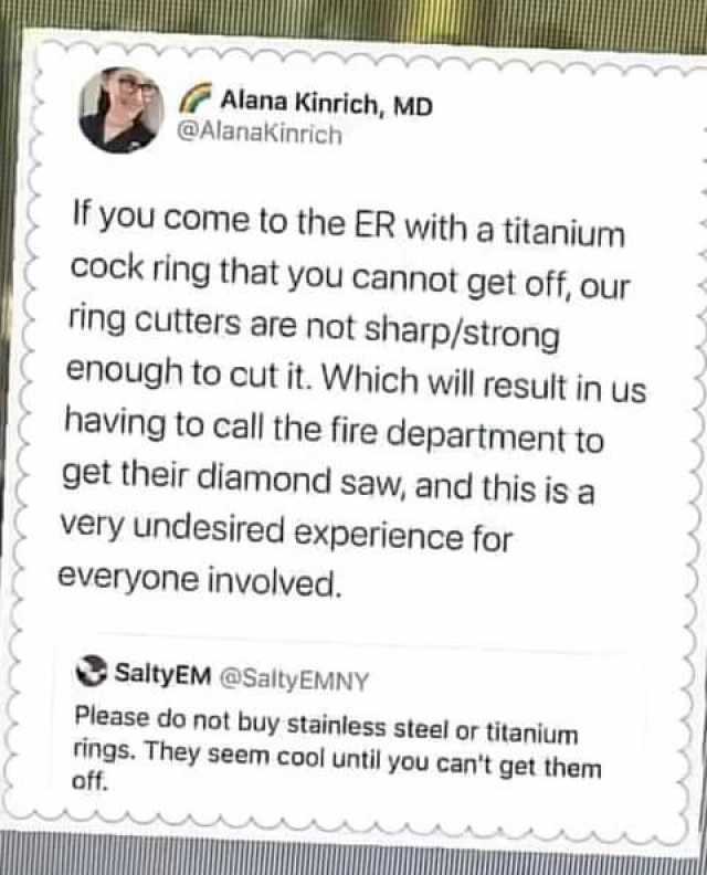 Alana Kinrich MD @Alanakinrich If you come to the ER with a titanium cock ring that you cannot get off our ring cutters are not sharp/strong enough to cut it. Which will result in us having to call the fire department to get their