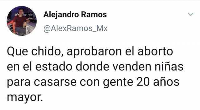 Alejandro Ramos @AlexRamos_Mx Que chido aprobaron el aborto en el estado donde venden niñas para casarse con gente 20 años mayor 