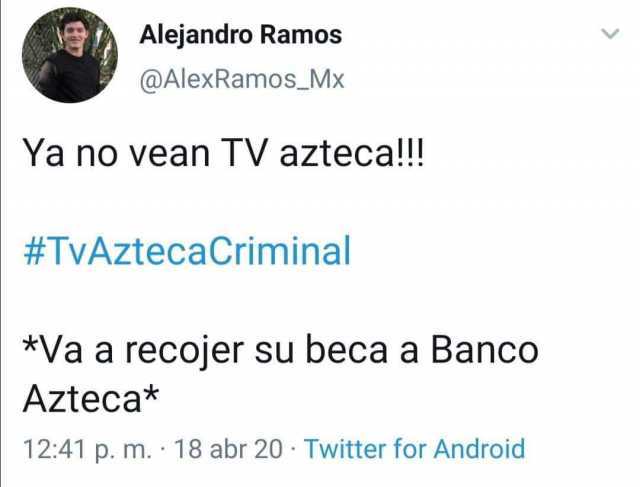 Alejandro Ramos @AlexRamos_Mx Ya no vean TV azteca!!! #TVAztecaCriminal *Va a recojer su beca a Banco Azteca* 1241 p. m. · 18 abr 20 · Twitter for Android 