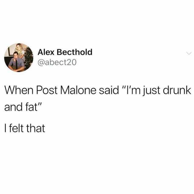Alex Becthold @abect20 When Post Malone said Im just drunk and fat I felt that 