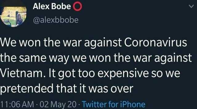 Alex Bobe @alexbbobe We won the war against Coronavirus the same way we won the war against Vietnam. t got too expensive so we pretended that it was over 1106 AM· 02 May 20- Twitter for iPhone