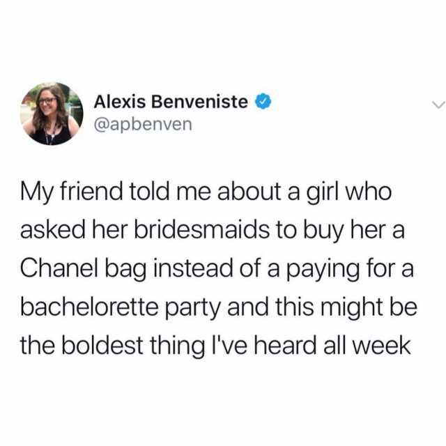 Alexis Benveniste @apbenven My friend told me about a girl who asked her bridesmaids to buy her a Chanel bag instead of a paying for a bachelorette party and this might be the boldest thing Ive heard all week 