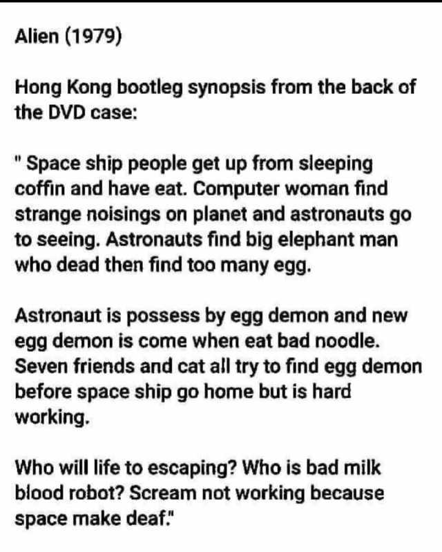 Alien (1979) Hong Kong bootleg synopsis from the back of the DVD case Space ship people get up from sleeping coffin and have eat. Computer woman find strange noisings on planet and astronauts go to seeing. Astronauts find big elep