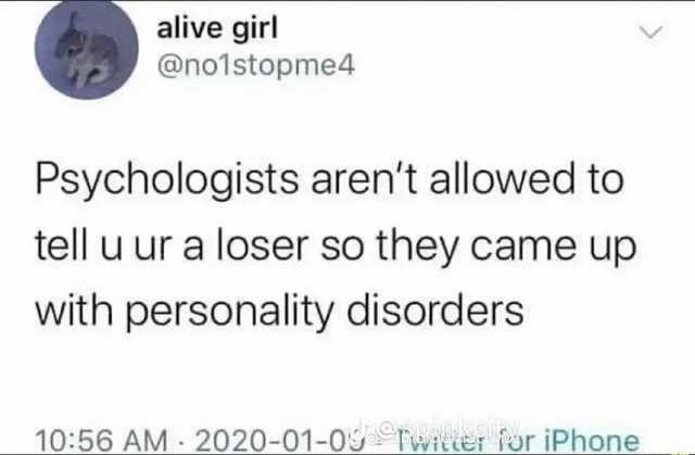 alive girl @no1stopme4 Psychologists arent allowed to tell u ur a loser so they came up with personality disorders 1056 AM 2020-01-09Twitter for iPhone