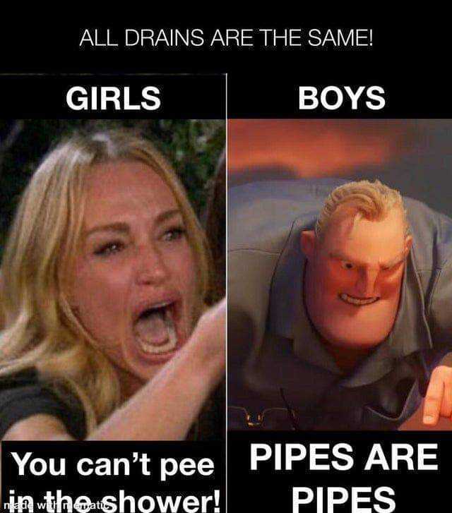 ALL DRAINS ARE THE SAME! GIRLS BOYS You cant pee PIPES ARE in the shower! PIPES 