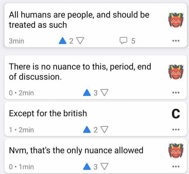 All humans are people and should be treated as such 3min A2V 5 There is no nuance to this period end of discussion. 0 2min A3V Except for the british C 1 2minh A2V Nvm thats the only nuance allowed 0 1min A3V