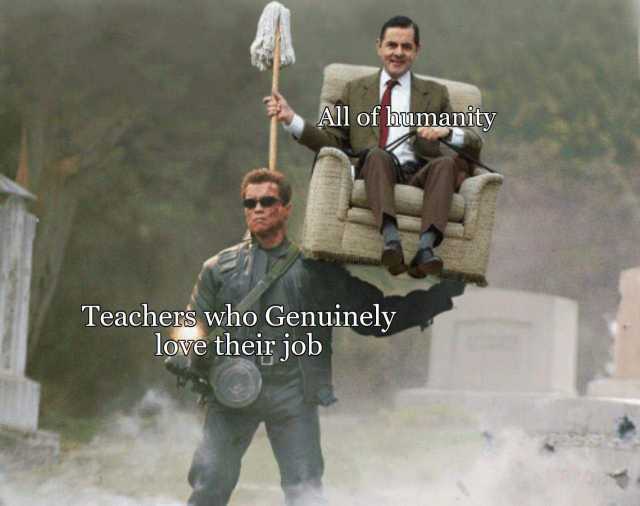 All of humanity Teachers who Genuinely love their job 