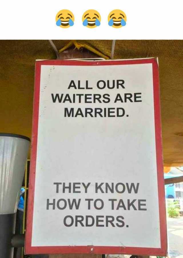 ALL OUR WAITERS ARE MARRIED. THEY KNOW HOW TO TAKE ORDERS.