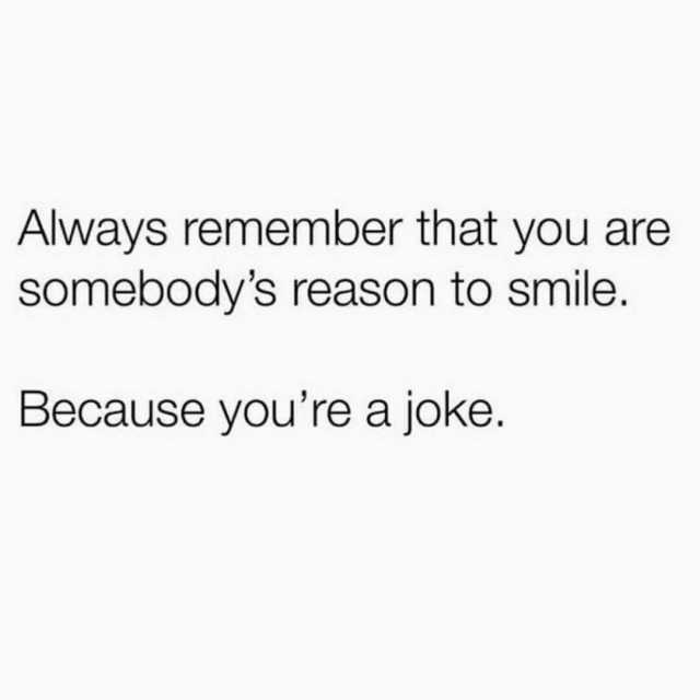 Always remember that you are Somebodys reason to smile. Because youre a joke.